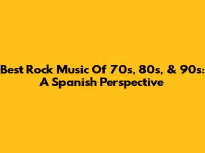 Best Rock Music Of 70s, 80s, & 90s: A Spanish Perspective