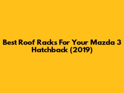 Best Roof Racks For Your Mazda 3 Hatchback (2019)