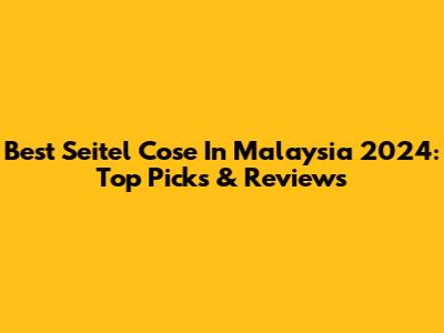 Best Seitel Cose In Malaysia 2024: Top Picks & Reviews