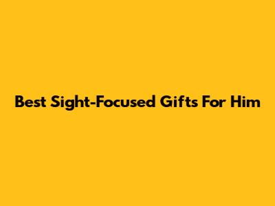 Best Sight-Focused Gifts For Him