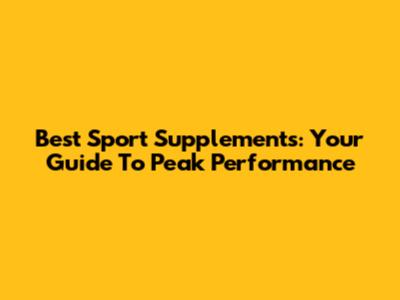 Best Sport Supplements: Your Guide To Peak Performance
