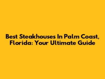 Best Steakhouses In Palm Coast, Florida: Your Ultimate Guide
