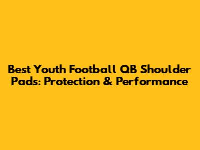 Best Youth Football QB Shoulder Pads: Protection & Performance