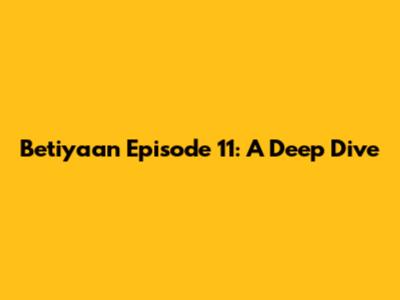 Betiyaan Episode 11: A Deep Dive