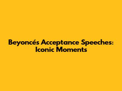 Beyoncé's Acceptance Speeches: Iconic Moments