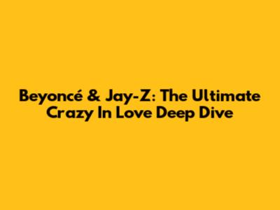 Beyoncé & Jay-Z: The Ultimate "Crazy In Love" Deep Dive
