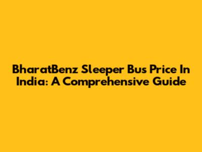 BharatBenz Sleeper Bus Price In India: A Comprehensive Guide