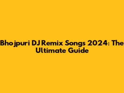 Bhojpuri DJ Remix Songs 2024: The Ultimate Guide