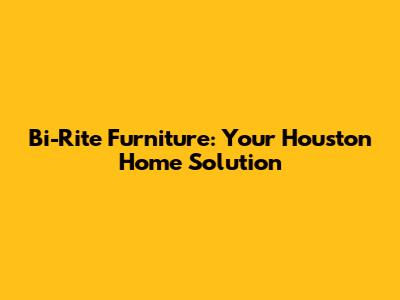 Bi-Rite Furniture: Your Houston Home Solution