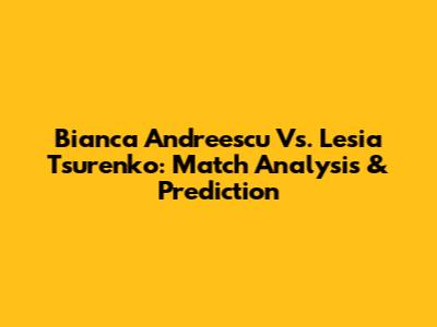 Bianca Andreescu Vs. Lesia Tsurenko: Match Analysis & Prediction