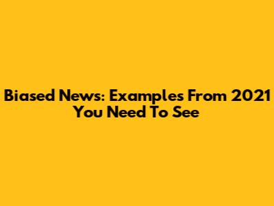 Biased News: Examples From 2021 You Need To See