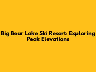 Big Bear Lake Ski Resort: Exploring Peak Elevations