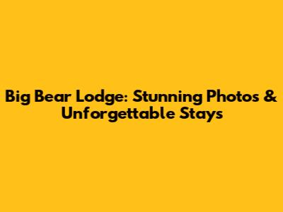 Big Bear Lodge: Stunning Photos & Unforgettable Stays