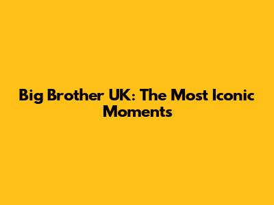 Big Brother UK: The Most Iconic Moments