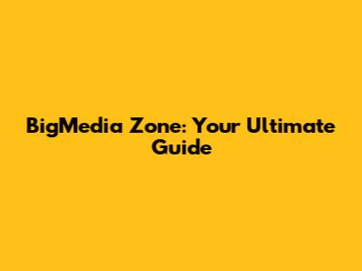 BigMedia Zone: Your Ultimate Guide
