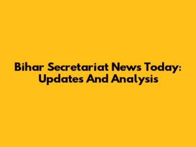 Bihar Secretariat News Today: Updates And Analysis