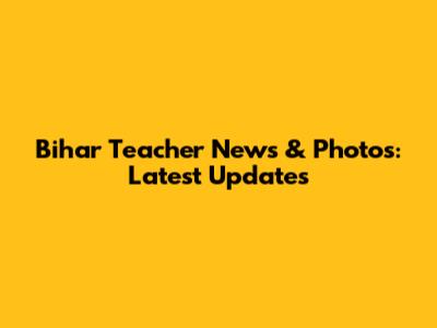 Bihar Teacher News & Photos: Latest Updates