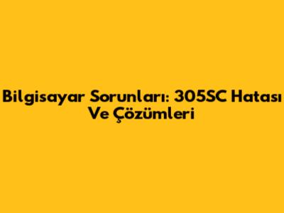Bilgisayar Sorunları: 305SC Hatası Ve Çözümleri
