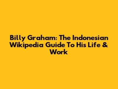 Billy Graham: The Indonesian Wikipedia Guide To His Life & Work