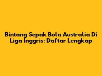 Bintang Sepak Bola Australia Di Liga Inggris: Daftar Lengkap