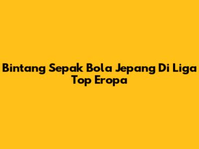 Bintang Sepak Bola Jepang Di Liga Top Eropa