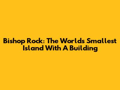 Bishop Rock: The World's Smallest Island With A Building