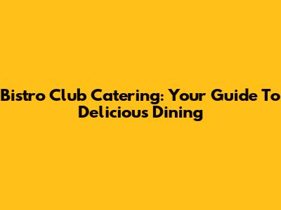 Bistro Club Catering: Your Guide To Delicious Dining