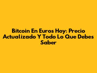 Bitcoin En Euros Hoy: Precio Actualizado Y Todo Lo Que Debes Saber