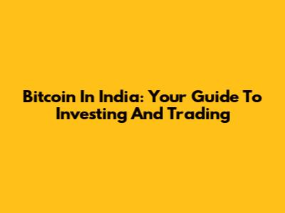 Bitcoin In India: Your Guide To Investing And Trading