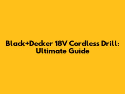 Black+Decker 18V Cordless Drill: Ultimate Guide