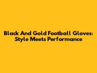 Black And Gold Football Gloves: Style Meets Performance