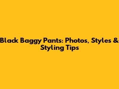 Black Baggy Pants: Photos, Styles & Styling Tips