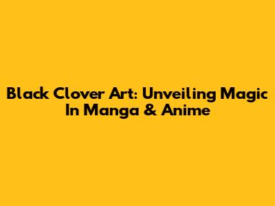 Black Clover Art: Unveiling Magic In Manga & Anime