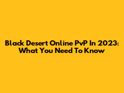 Black Desert Online PvP In 2023: What You Need To Know