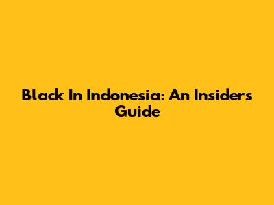 Black In Indonesia: An Insider's Guide