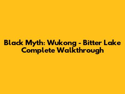 Black Myth: Wukong - Bitter Lake Complete Walkthrough