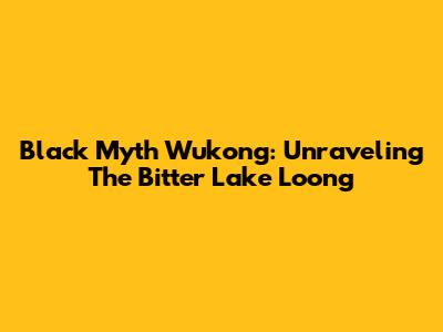 Black Myth Wukong: Unraveling The Bitter Lake Loong