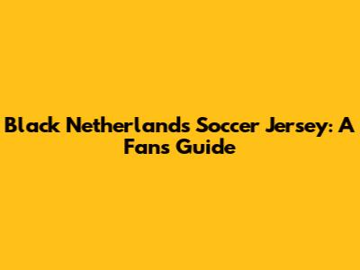 Black Netherlands Soccer Jersey: A Fan's Guide