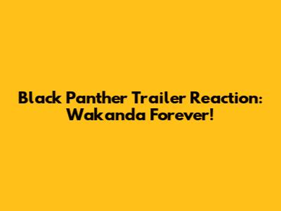 Black Panther Trailer Reaction: Wakanda Forever!