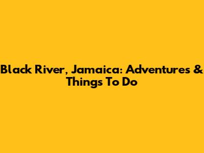 Black River, Jamaica: Adventures & Things To Do