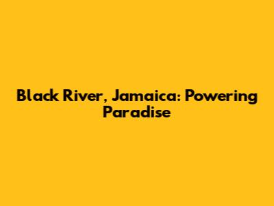 Black River, Jamaica: Powering Paradise