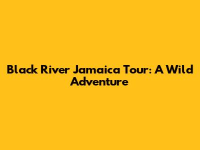 Black River Jamaica Tour: A Wild Adventure
