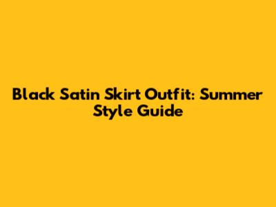 Black Satin Skirt Outfit: Summer Style Guide