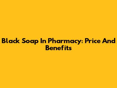Black Soap In Pharmacy: Price And Benefits