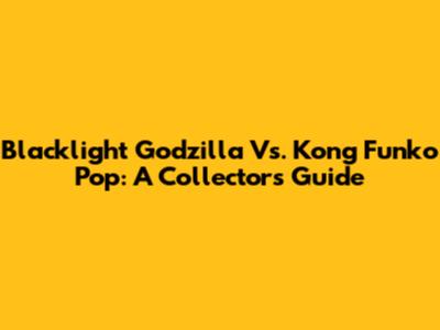 Blacklight Godzilla Vs. Kong Funko Pop: A Collector's Guide