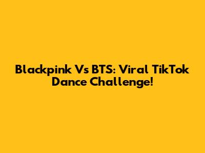 Blackpink Vs BTS: Viral TikTok Dance Challenge!