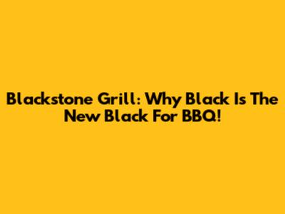 Blackstone Grill: Why Black Is The New Black For BBQ!