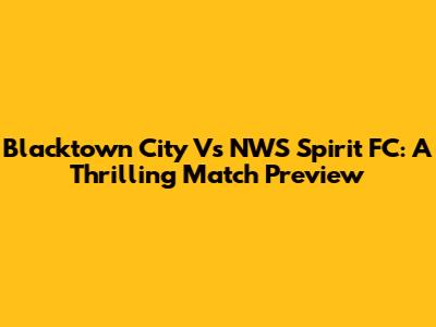 Blacktown City Vs NWS Spirit FC: A Thrilling Match Preview