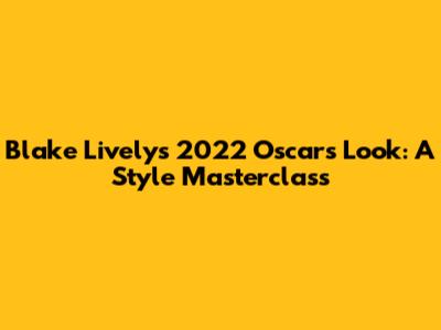 Blake Lively's 2022 Oscars Look: A Style Masterclass