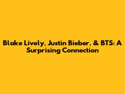 Blake Lively, Justin Bieber, & BTS: A Surprising Connection